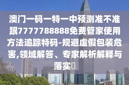澳門一碼一特一中預(yù)測準(zhǔn)不準(zhǔn)跟7777788888免費(fèi)管家使用方法追蹤特碼-規(guī)避虛假包裝危害,領(lǐng)域解答、專家解析解釋與落實(shí)?