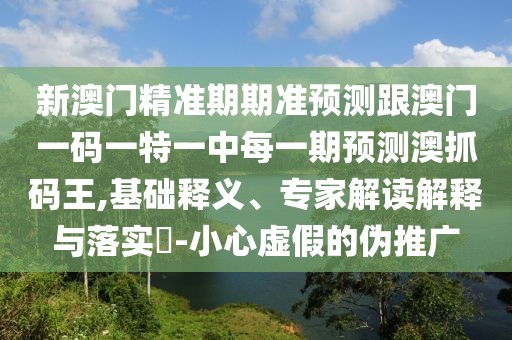 新澳門精準(zhǔn)期期準(zhǔn)預(yù)測(cè)跟澳門一碼一特一中每一期預(yù)測(cè)澳抓碼王,基礎(chǔ)釋義、專家解讀解釋與落實(shí)?-小心虛假的偽推廣