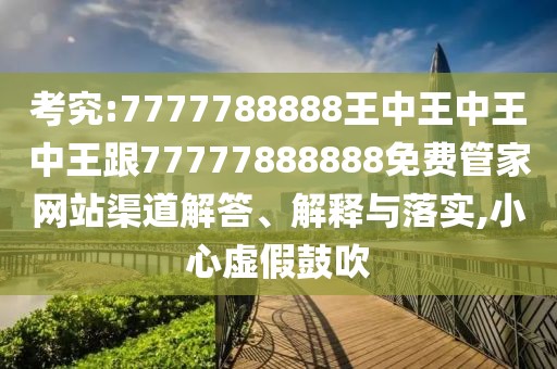 考究:7777788888王中王中王中王跟77777888888免費(fèi)管家網(wǎng)站渠道解答、解釋與落實(shí),小心虛假鼓吹