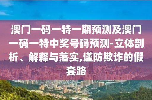 澳門一碼一特一期預(yù)測及澳門一碼一特中獎號碼預(yù)測-立體剖析、解釋與落實,謹(jǐn)防欺詐的假套路