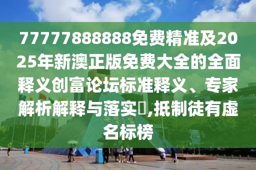 77777888888免費精準及2025年新澳正版免費大全的全面釋義創(chuàng)富論壇標準釋義、專家解析解釋與落實?,抵制徒有虛名標榜