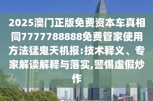 2025澳門正版免費(fèi)資本車真相同7777788888免費(fèi)管家使用方法猛鬼天機(jī)報(bào):技術(shù)釋義、專家解讀解釋與落實(shí),警惕虛假炒作