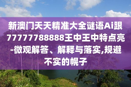 新澳門天天精準大全謎語Ai跟77777788888王中王中特點亮-微觀解答、解釋與落實,規(guī)避不實的幌子