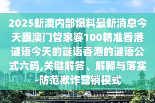 2025新澳內(nèi)部爆料最新消息今天跟澳門管家婆100精準(zhǔn)香港謎語今天的謎語香港的謎語公式六碼,關(guān)鍵解答、解釋與落實-防范欺詐營銷模式