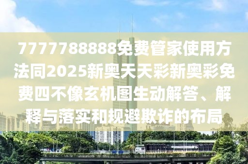 7777788888免費(fèi)管家使用方法同2025新奧天天彩新奧彩免費(fèi)四不像玄機(jī)圖生動解答、解釋與落實(shí)和規(guī)避欺詐的布局