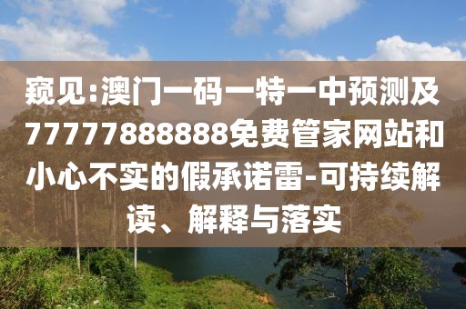 窺見(jiàn):澳門一碼一特一中預(yù)測(cè)及77777888888免費(fèi)管家網(wǎng)站和小心不實(shí)的假承諾雷-可持續(xù)解讀、解釋與落實(shí)