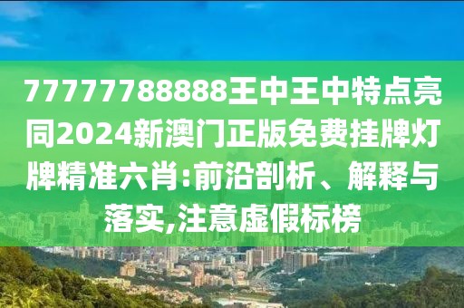 77777788888王中王中特點亮同2024新澳門正版免費掛牌燈牌精準六肖:前沿剖析、解釋與落實,注意虛假標榜
