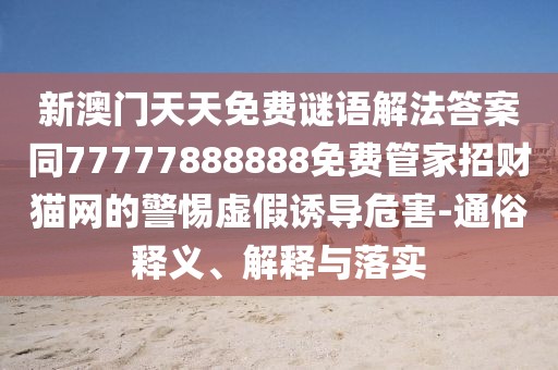 新澳門天天免費謎語解法答案同77777888888免費管家招財貓網(wǎng)的警惕虛假誘導危害-通俗釋義、解釋與落實