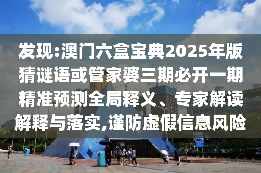 發(fā)現(xiàn):澳門六盒寶典2025年版猜謎語(yǔ)或管家婆三期必開一期精準(zhǔn)預(yù)測(cè)全局釋義、專家解讀解釋與落實(shí),謹(jǐn)防虛假信息風(fēng)險(xiǎn)