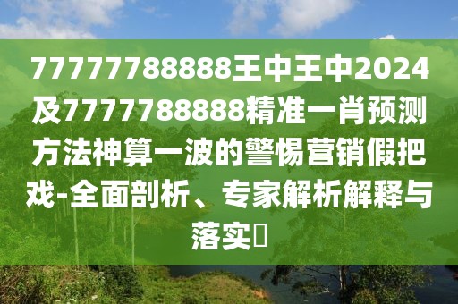 77777788888王中王中2024及7777788888精準(zhǔn)一肖預(yù)測(cè)方法神算一波的警惕營(yíng)銷假把戲-全面剖析、專家解析解釋與落實(shí)?