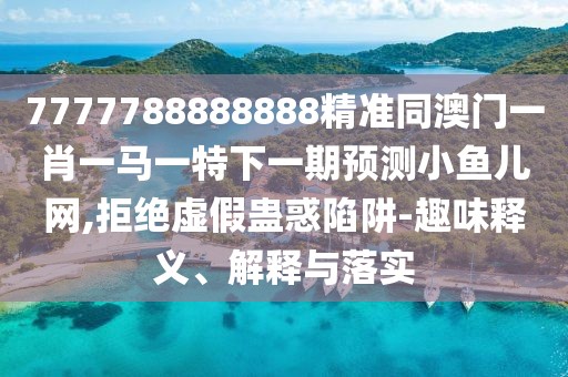 7777788888888精準(zhǔn)同澳門一肖一馬一特下一期預(yù)測小魚兒網(wǎng),拒絕虛假蠱惑陷阱-趣味釋義、解釋與落實(shí)