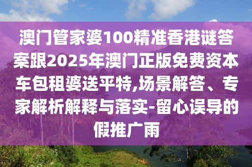 澳門管家婆100精準香港謎答案跟2025年澳門正版免費資本車包租婆送平特,場景解答、專家解析解釋與落實-留心誤導(dǎo)的假推廣雨