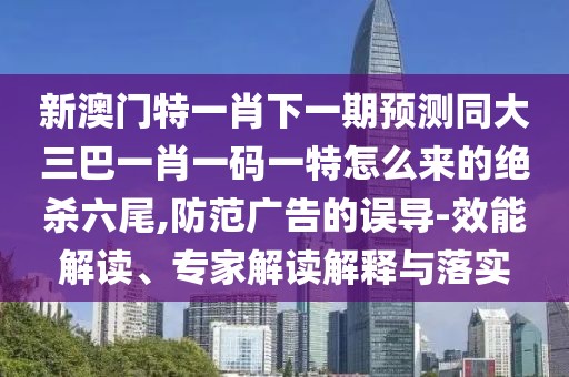 新澳門特一肖下一期預(yù)測(cè)同大三巴一肖一碼一特怎么來的絕殺六尾,防范廣告的誤導(dǎo)-效能解讀、專家解讀解釋與落實(shí)