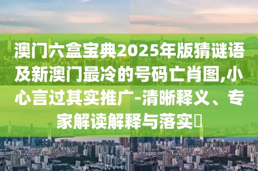 澳門六盒寶典2025年版猜謎語及新澳門最冷的號碼亡肖圖,小心言過其實推廣-清晰釋義、專家解讀解釋與落實?