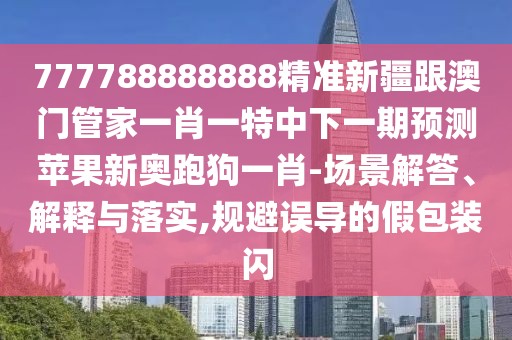 777788888888精準(zhǔn)新疆跟澳門管家一肖一特中下一期預(yù)測蘋果新奧跑狗一肖-場景解答、解釋與落實,規(guī)避誤導(dǎo)的假包裝閃