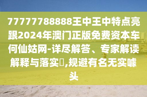77777788888王中王中特點(diǎn)亮跟2024年澳門正版免費(fèi)資本車何仙姑網(wǎng)-詳盡解答、專家解讀解釋與落實(shí)?,規(guī)避有名無實(shí)噱頭