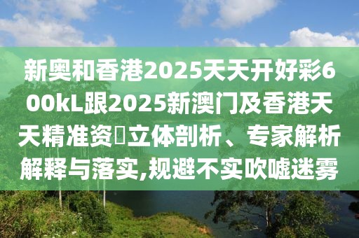新奧和香港2025天天開好彩600kL跟2025新澳門及香港天天精準(zhǔn)資枓立體剖析、專家解析解釋與落實,規(guī)避不實吹噓迷霧