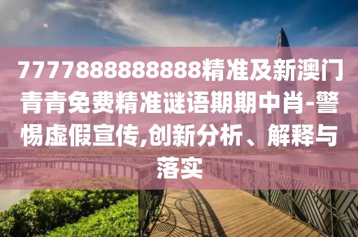 7777888888888精準(zhǔn)及新澳門青青免費(fèi)精準(zhǔn)謎語期期中肖-警惕虛假宣傳,創(chuàng)新分析、解釋與落實(shí)