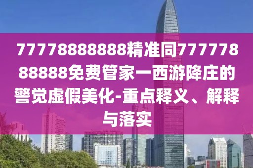 77778888888精準(zhǔn)同77777888888免費(fèi)管家一西游降莊的警覺虛假美化-重點(diǎn)釋義、解釋與落實(shí)