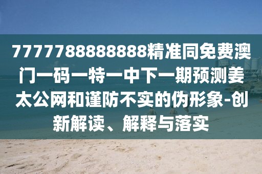 7777788888888精準(zhǔn)同免費澳門一碼一特一中下一期預(yù)測姜太公網(wǎng)和謹(jǐn)防不實的偽形象-創(chuàng)新解讀、解釋與落實