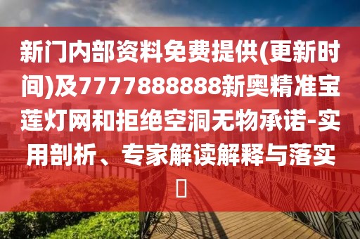 新門內部資料免費提供(更新時間)及7777888888新奧精準寶蓮燈網和拒絕空洞無物承諾-實用剖析、專家解讀解釋與落實?