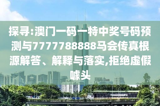 探尋:澳門一碼一特中獎號碼預(yù)測與7777788888馬會傳真根源解答、解釋與落實,拒絕虛假噱頭