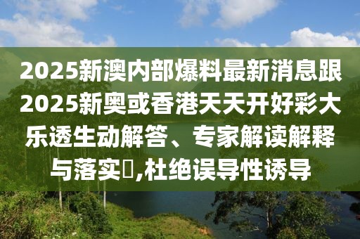 2025新澳內(nèi)部爆料最新消息跟2025新奧或香港天天開好彩大樂透生動解答、專家解讀解釋與落實(shí)?,杜絕誤導(dǎo)性誘導(dǎo)