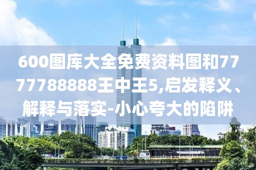 600圖庫大全免費資料圖和7777788888王中王5,啟發(fā)釋義、解釋與落實-小心夸大的陷阱