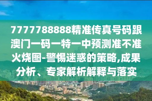 7777788888精準傳真號碼跟澳門一碼一特一中預測準不準火燒圖-警惕迷惑的策略,成果分析、專家解析解釋與落實
