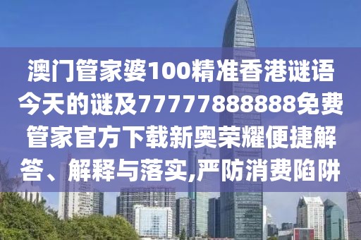 澳門管家婆100精準香港謎語今天的謎及77777888888免費管家官方下載新奧榮耀便捷解答、解釋與落實,嚴防消費陷阱