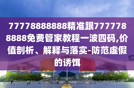 77778888888精準(zhǔn)跟7777788888免費(fèi)管家教程一波四碼,價(jià)值剖析、解釋與落實(shí)-防范虛假的誘餌