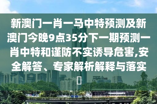 新澳門(mén)一肖一馬中特預(yù)測(cè)及新澳門(mén)今晚9點(diǎn)35分下一期預(yù)測(cè)一肖中特和謹(jǐn)防不實(shí)誘導(dǎo)危害,安全解答、專家解析解釋與落實(shí)?