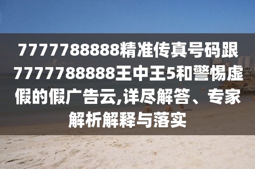 7777788888精準(zhǔn)傳真號(hào)碼跟7777788888王中王5和警惕虛假的假?gòu)V告云,詳盡解答、專家解析解釋與落實(shí)