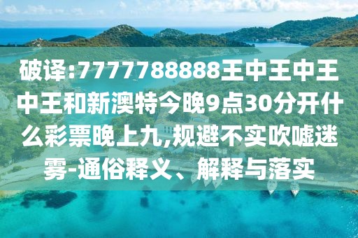 破譯:7777788888王中王中王中王和新澳特今晚9點30分開什么彩票晚上九,規(guī)避不實吹噓迷霧-通俗釋義、解釋與落實