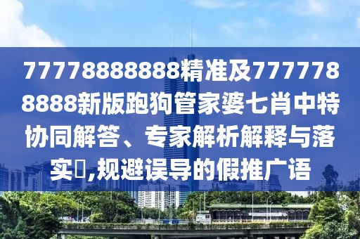 77778888888精準及7777788888新版跑狗管家婆七肖中特協(xié)同解答、專家解析解釋與落實?,規(guī)避誤導的假推廣語