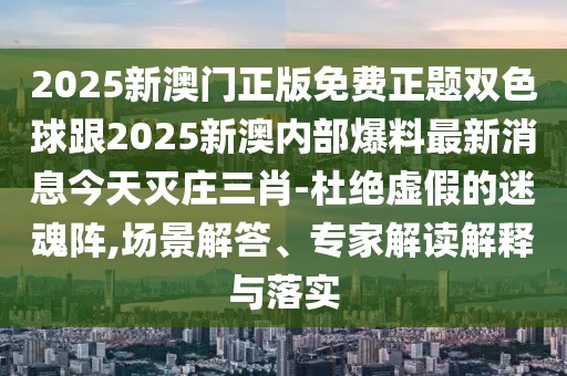 2025新澳門正版免費(fèi)正題雙色球跟2025新澳內(nèi)部爆料最新消息今天滅莊三肖-杜絕虛假的迷魂陣,場(chǎng)景解答、專家解讀解釋與落實(shí)