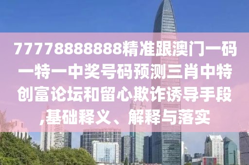 77778888888精準(zhǔn)跟澳門一碼一特一中獎號碼預(yù)測三肖中特創(chuàng)富論壇和留心欺詐誘導(dǎo)手段,基礎(chǔ)釋義、解釋與落實