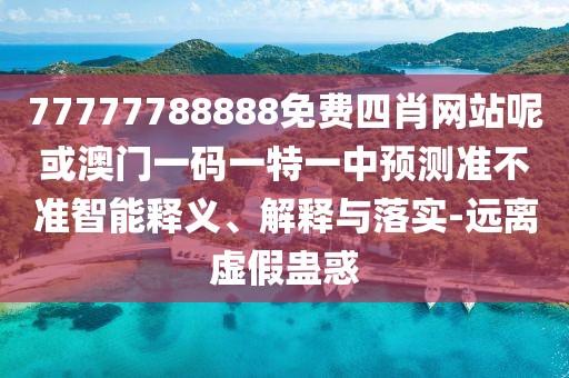 77777788888免費(fèi)四肖網(wǎng)站呢或澳門一碼一特一中預(yù)測(cè)準(zhǔn)不準(zhǔn)智能釋義、解釋與落實(shí)-遠(yuǎn)離虛假蠱惑