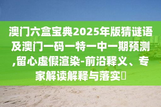 澳門六盒寶典2025年版猜謎語及澳門一碼一特一中一期預(yù)測(cè),留心虛假渲染-前沿釋義、專家解讀解釋與落實(shí)?