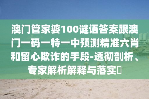 澳門管家婆100謎語答案跟澳門一碼一特一中預(yù)測精準六肖和留心欺詐的手段-透徹剖析、專家解析解釋與落實?