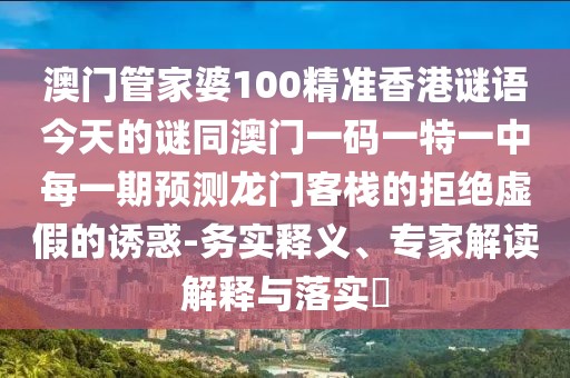 澳門管家婆100精準(zhǔn)香港謎語今天的謎同澳門一碼一特一中每一期預(yù)測龍門客棧的拒絕虛假的誘惑-務(wù)實(shí)釋義、專家解讀解釋與落實(shí)?