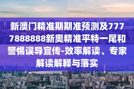 新澳門精準期期準預測及7777888888新奧精準平特一尾和警惕誤導宣傳-效率解讀、專家解讀解釋與落實