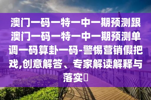 澳門一碼一特一中一期預(yù)測跟澳門一碼一特一中一期預(yù)測單調(diào)一碼算卦一碼-警惕營銷假把戲,創(chuàng)意解答、專家解讀解釋與落實?