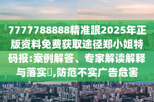 7777788888精準(zhǔn)跟2025年正版資料免費獲取途徑鄭小姐特碼報:案例解答、專家解讀解釋與落實?,防范不實廣告危害