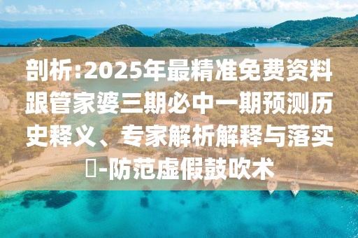 剖析:2025年最精準(zhǔn)免費資料跟管家婆三期必中一期預(yù)測歷史釋義、專家解析解釋與落實?-防范虛假鼓吹術(shù)