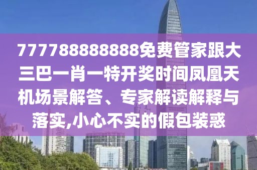 777788888888免費管家跟大三巴一肖一特開獎時間鳳凰天機場景解答、專家解讀解釋與落實,小心不實的假包裝惑