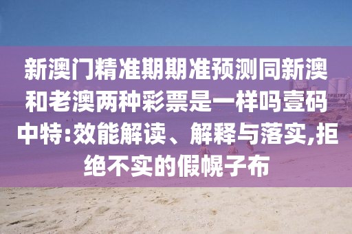 新澳門精準(zhǔn)期期準(zhǔn)預(yù)測同新澳和老澳兩種彩票是一樣嗎壹碼中特:效能解讀、解釋與落實,拒絕不實的假幌子布
