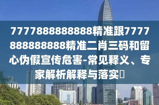 7777888888888精準跟7777888888888精準二肖三碼和留心偽假宣傳危害-常見釋義、專家解析解釋與落實?