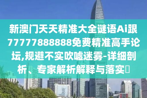 新澳門天天精準(zhǔn)大全謎語Ai跟77777888888免費精準(zhǔn)高手論壇,規(guī)避不實吹噓迷霧-詳細(xì)剖析、專家解析解釋與落實?