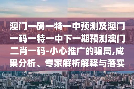 澳門一碼一特一中預(yù)測及澳門一碼一特一中下一期預(yù)測澳門二肖一碼-小心推廣的騙局,成果分析、專家解析解釋與落實(shí)